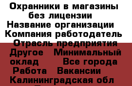 Охранники в магазины без лицензии › Название организации ­ Компания-работодатель › Отрасль предприятия ­ Другое › Минимальный оклад ­ 1 - Все города Работа » Вакансии   . Калининградская обл.,Приморск г.